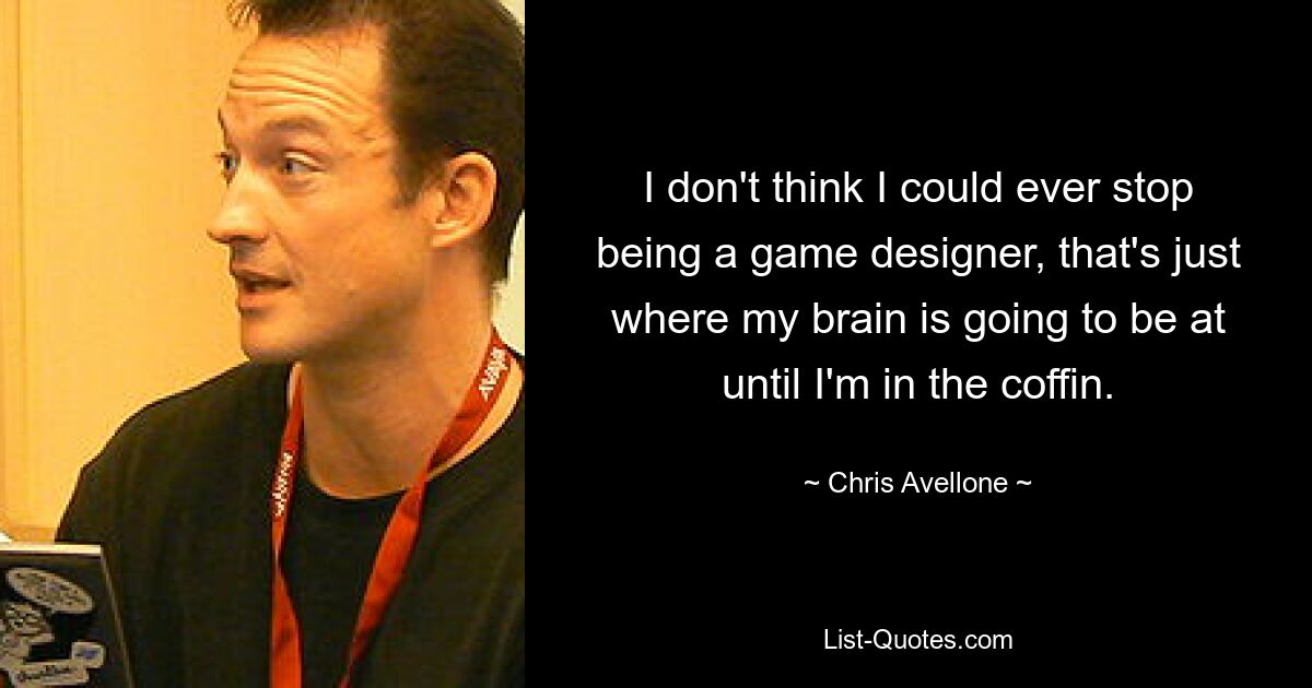 I don't think I could ever stop being a game designer, that's just where my brain is going to be at until I'm in the coffin. — © Chris Avellone