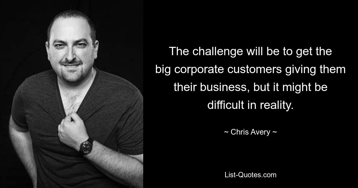 The challenge will be to get the big corporate customers giving them their business, but it might be difficult in reality. — © Chris Avery