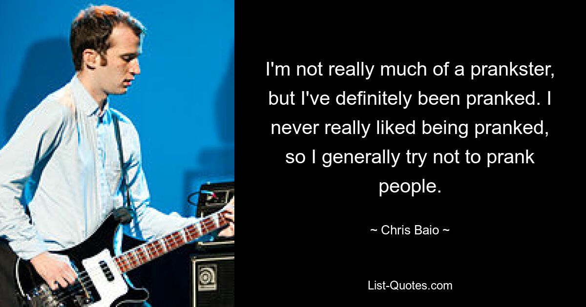 I'm not really much of a prankster, but I've definitely been pranked. I never really liked being pranked, so I generally try not to prank people. — © Chris Baio