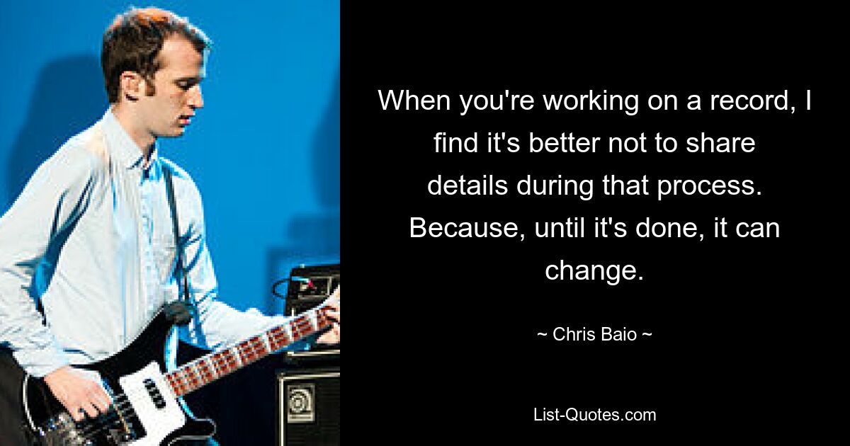 When you're working on a record, I find it's better not to share details during that process. Because, until it's done, it can change. — © Chris Baio