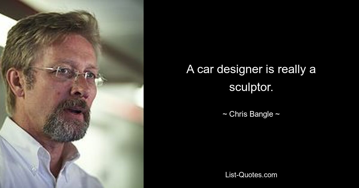 A car designer is really a sculptor. — © Chris Bangle