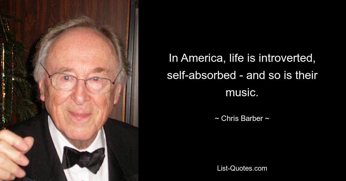 In America, life is introverted, self-absorbed - and so is their music. — © Chris Barber