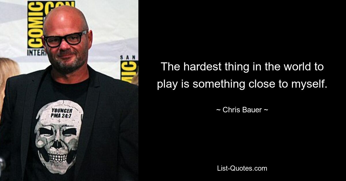 The hardest thing in the world to play is something close to myself. — © Chris Bauer