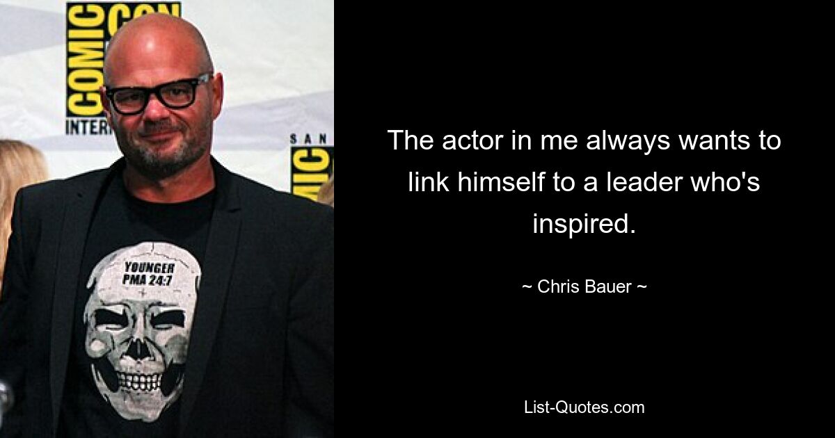 The actor in me always wants to link himself to a leader who's inspired. — © Chris Bauer