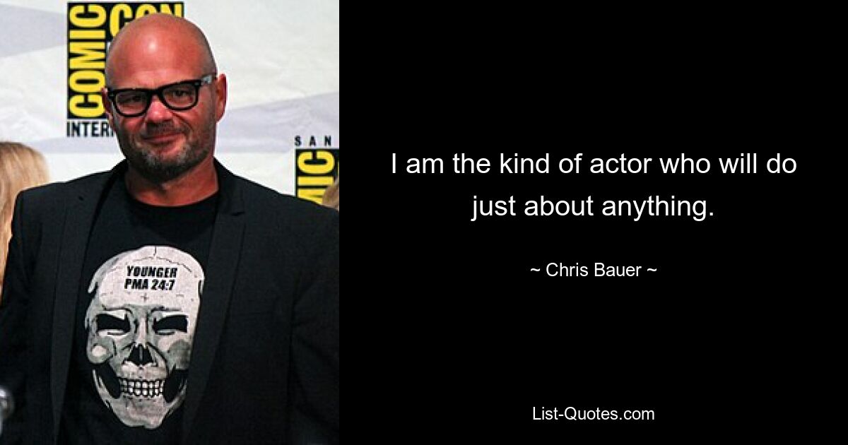 I am the kind of actor who will do just about anything. — © Chris Bauer