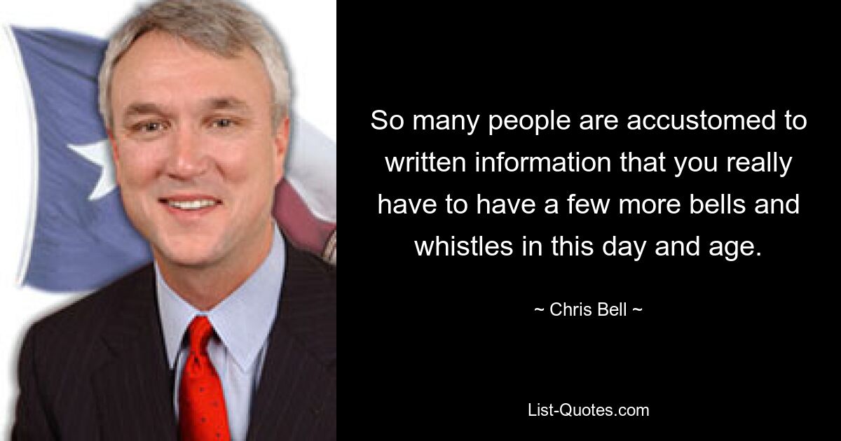 So many people are accustomed to written information that you really have to have a few more bells and whistles in this day and age. — © Chris Bell