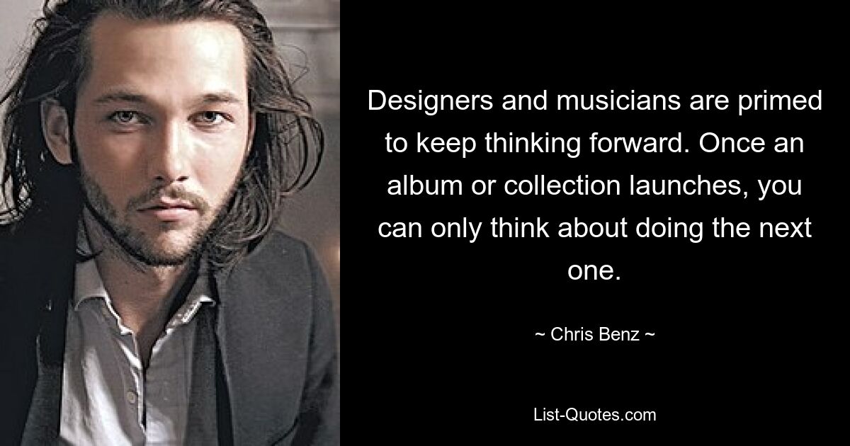 Designers and musicians are primed to keep thinking forward. Once an album or collection launches, you can only think about doing the next one. — © Chris Benz