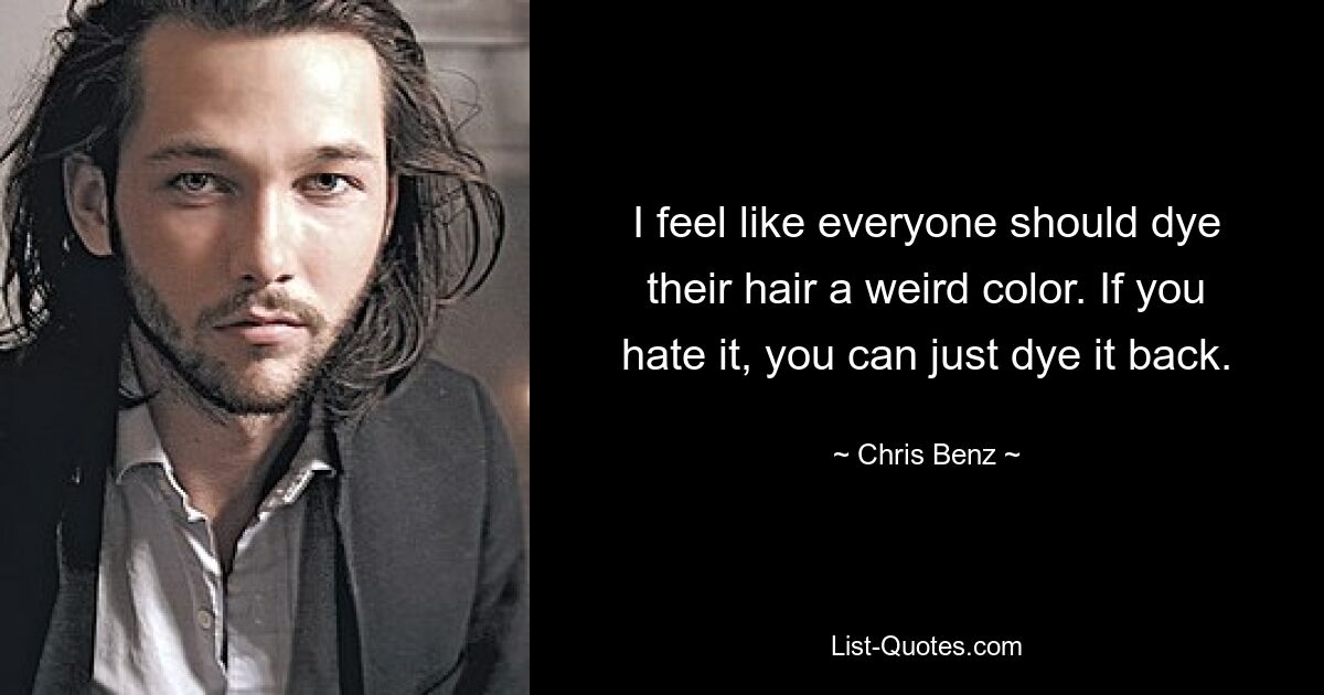 I feel like everyone should dye their hair a weird color. If you hate it, you can just dye it back. — © Chris Benz