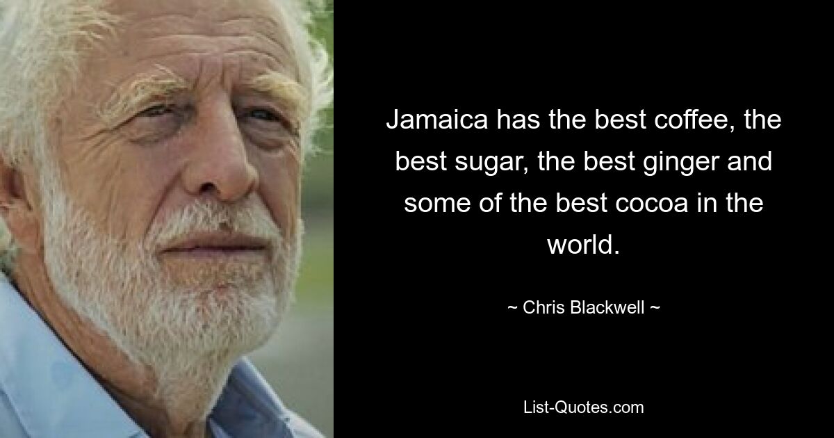 Jamaica has the best coffee, the best sugar, the best ginger and some of the best cocoa in the world. — © Chris Blackwell