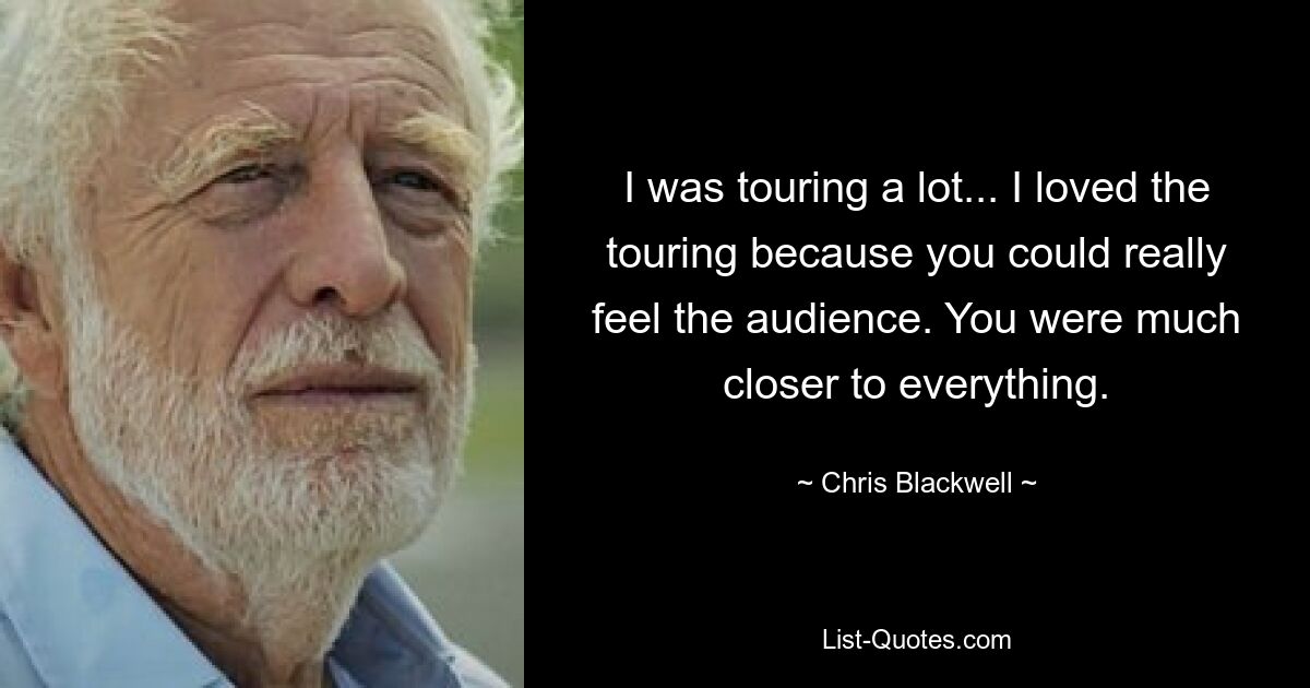 I was touring a lot... I loved the touring because you could really feel the audience. You were much closer to everything. — © Chris Blackwell