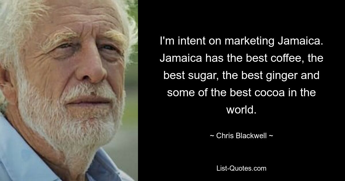 I'm intent on marketing Jamaica. Jamaica has the best coffee, the best sugar, the best ginger and some of the best cocoa in the world. — © Chris Blackwell