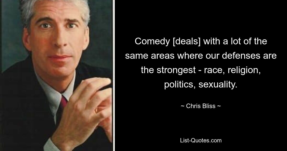 Comedy [deals] with a lot of the same areas where our defenses are the strongest - race, religion, politics, sexuality. — © Chris Bliss