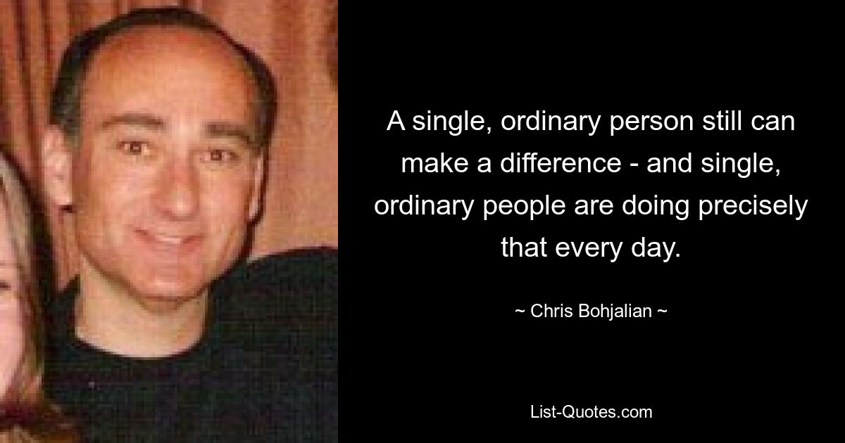 A single, ordinary person still can make a difference - and single, ordinary people are doing precisely that every day. — © Chris Bohjalian