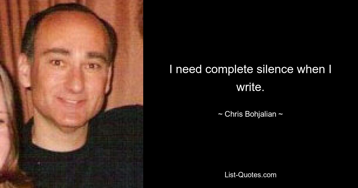 I need complete silence when I write. — © Chris Bohjalian