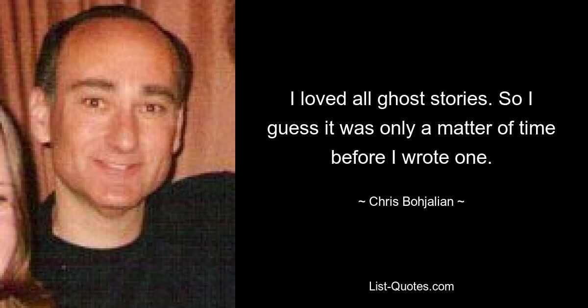 I loved all ghost stories. So I guess it was only a matter of time before I wrote one. — © Chris Bohjalian