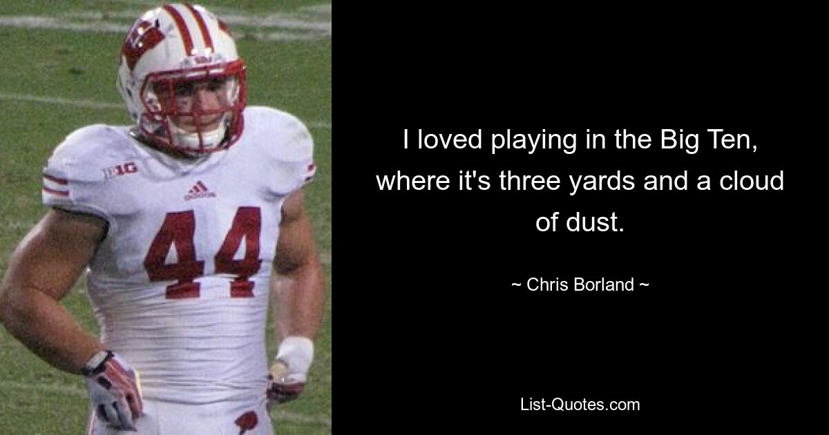 I loved playing in the Big Ten, where it's three yards and a cloud of dust. — © Chris Borland