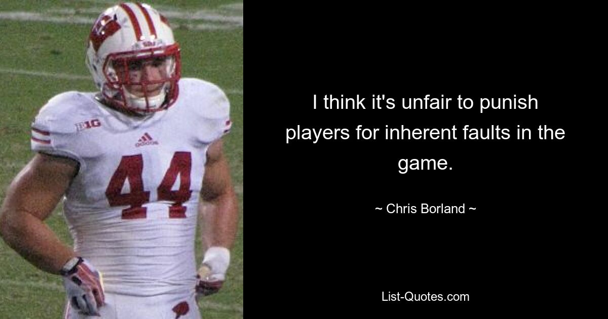 I think it's unfair to punish players for inherent faults in the game. — © Chris Borland