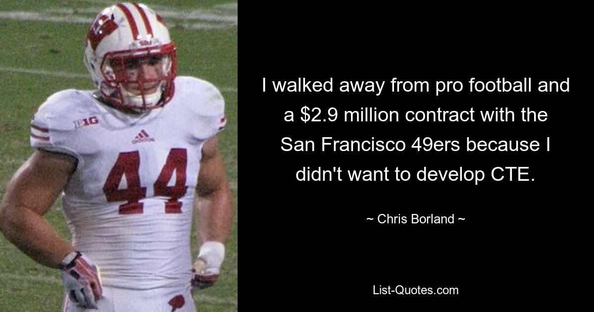 I walked away from pro football and a $2.9 million contract with the San Francisco 49ers because I didn't want to develop CTE. — © Chris Borland