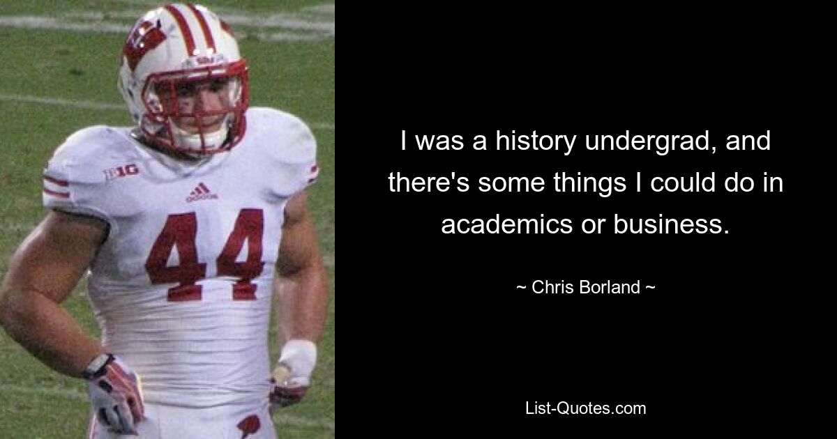 I was a history undergrad, and there's some things I could do in academics or business. — © Chris Borland