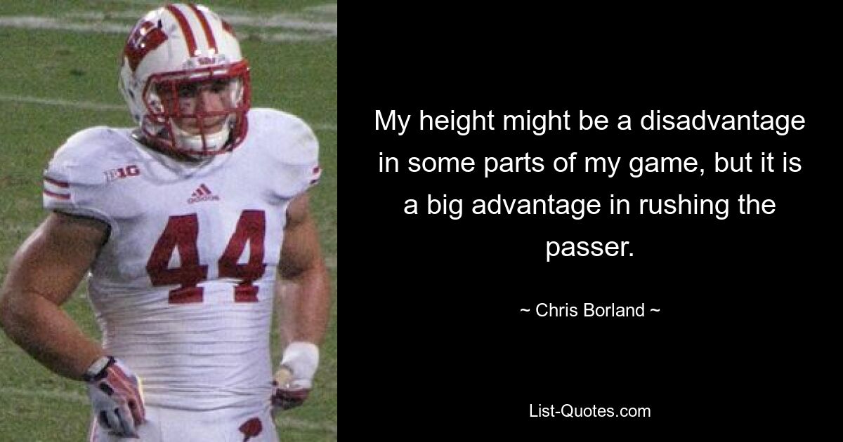 My height might be a disadvantage in some parts of my game, but it is a big advantage in rushing the passer. — © Chris Borland