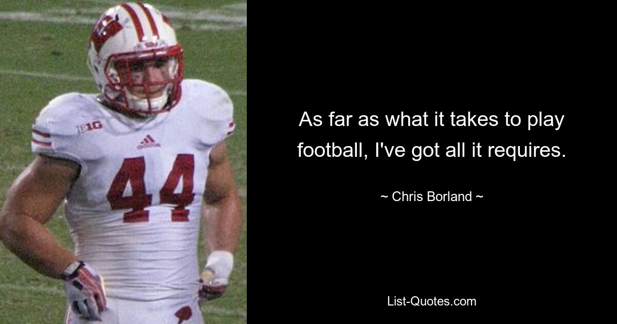 As far as what it takes to play football, I've got all it requires. — © Chris Borland