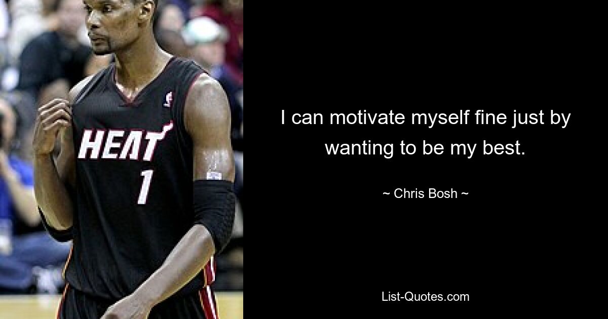 I can motivate myself fine just by wanting to be my best. — © Chris Bosh