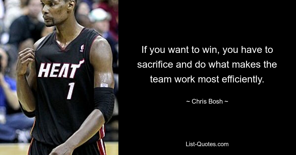 If you want to win, you have to sacrifice and do what makes the team work most efficiently. — © Chris Bosh