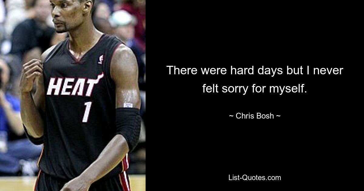 There were hard days but I never felt sorry for myself. — © Chris Bosh