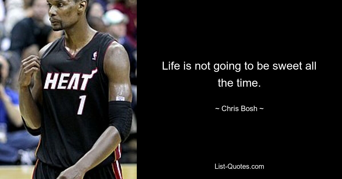 Life is not going to be sweet all the time. — © Chris Bosh