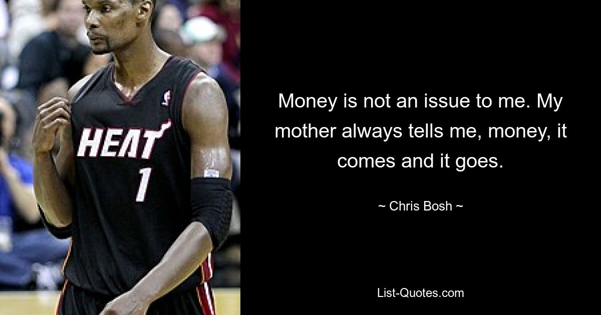 Money is not an issue to me. My mother always tells me, money, it comes and it goes. — © Chris Bosh