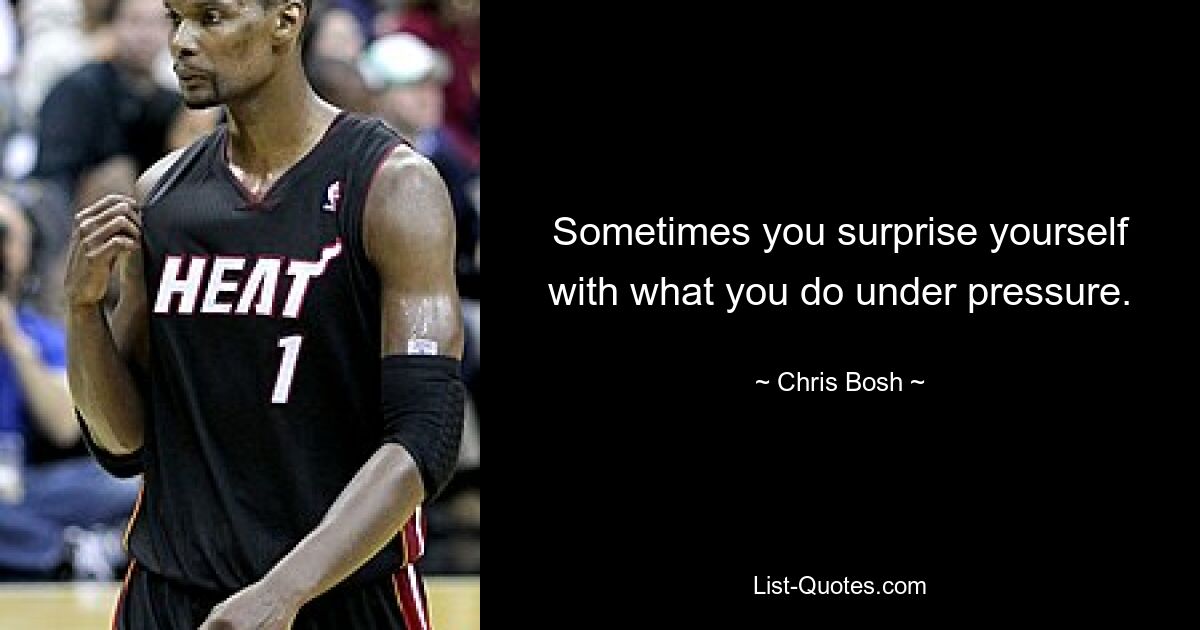 Sometimes you surprise yourself with what you do under pressure. — © Chris Bosh