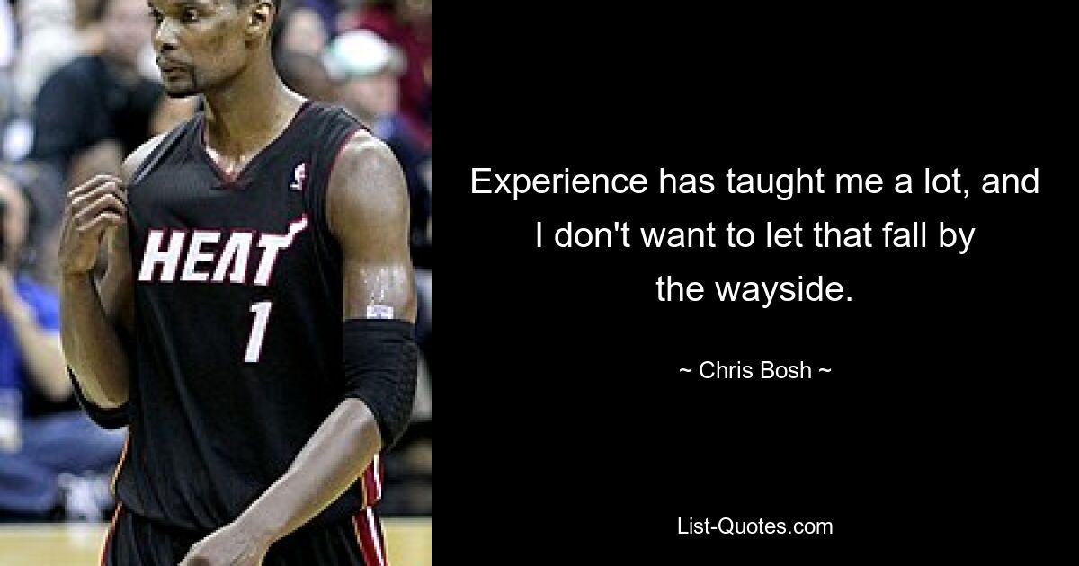 Experience has taught me a lot, and I don't want to let that fall by the wayside. — © Chris Bosh