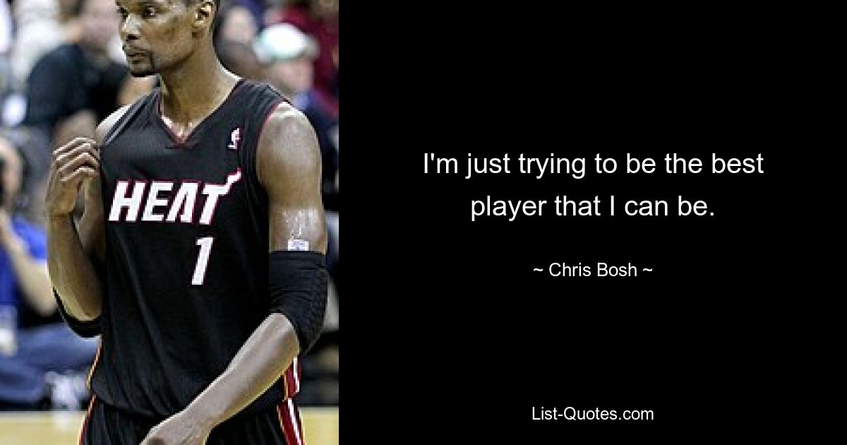 I'm just trying to be the best player that I can be. — © Chris Bosh