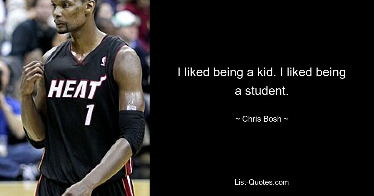 I liked being a kid. I liked being a student. — © Chris Bosh