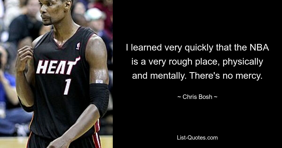 I learned very quickly that the NBA is a very rough place, physically and mentally. There's no mercy. — © Chris Bosh