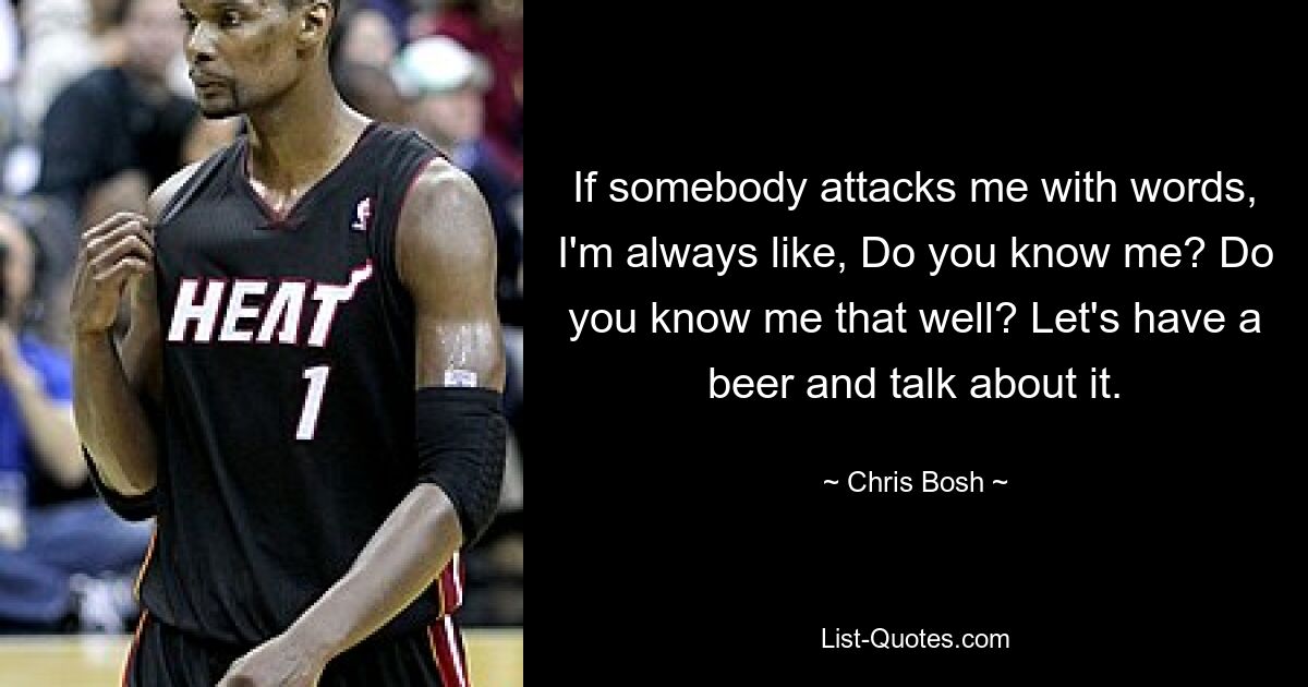 If somebody attacks me with words, I'm always like, Do you know me? Do you know me that well? Let's have a beer and talk about it. — © Chris Bosh