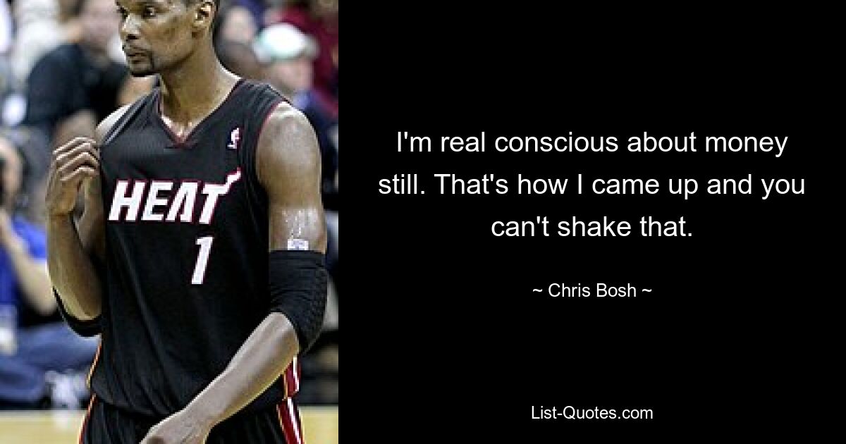 I'm real conscious about money still. That's how I came up and you can't shake that. — © Chris Bosh