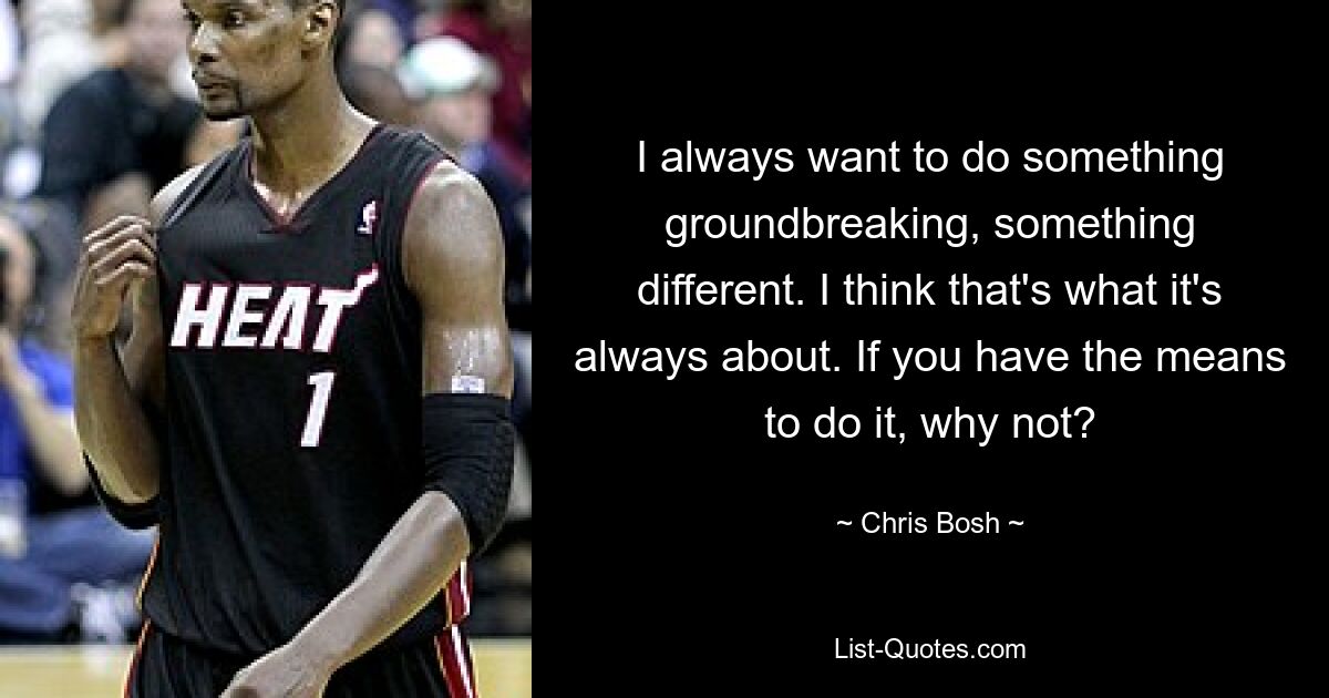 I always want to do something groundbreaking, something different. I think that's what it's always about. If you have the means to do it, why not? — © Chris Bosh