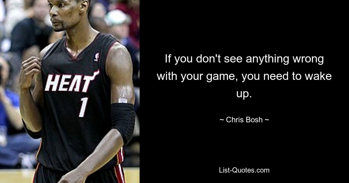 If you don't see anything wrong with your game, you need to wake up. — © Chris Bosh