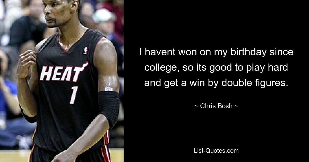 I havent won on my birthday since college, so its good to play hard and get a win by double figures. — © Chris Bosh