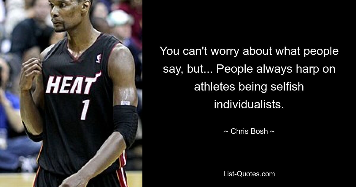 You can't worry about what people say, but... People always harp on athletes being selfish individualists. — © Chris Bosh