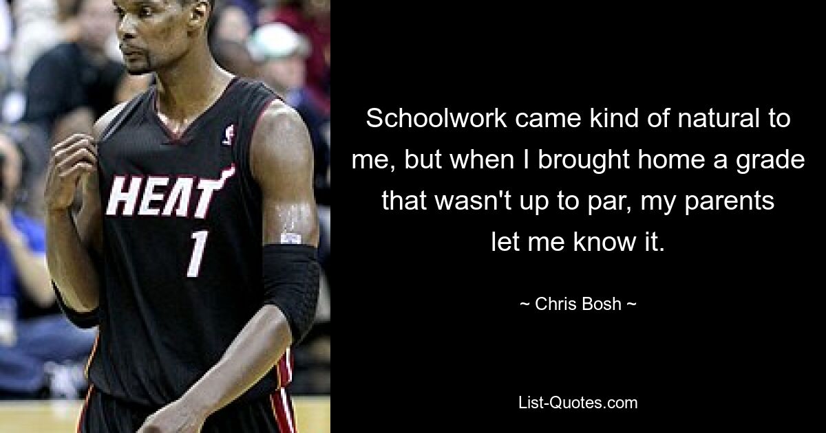 Schoolwork came kind of natural to me, but when I brought home a grade that wasn't up to par, my parents let me know it. — © Chris Bosh