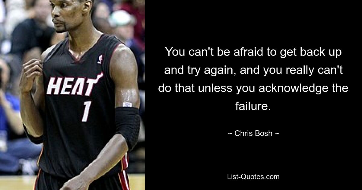 You can't be afraid to get back up and try again, and you really can't do that unless you acknowledge the failure. — © Chris Bosh