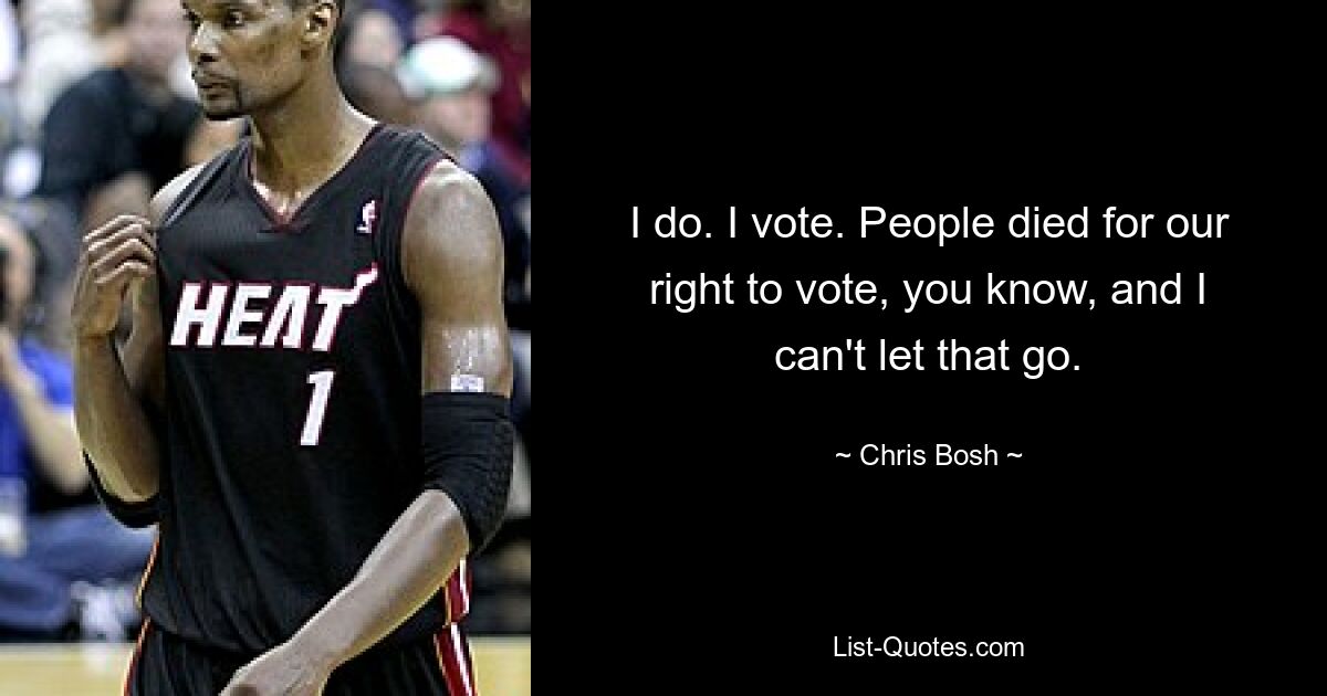 I do. I vote. People died for our right to vote, you know, and I can't let that go. — © Chris Bosh