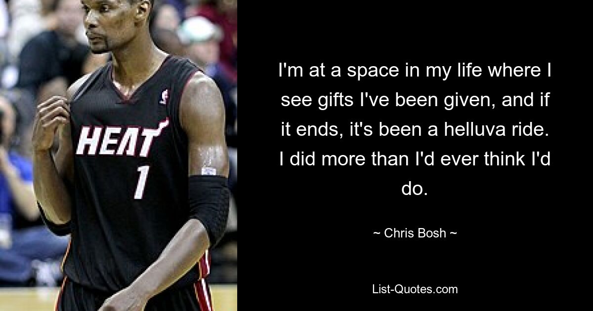 I'm at a space in my life where I see gifts I've been given, and if it ends, it's been a helluva ride. I did more than I'd ever think I'd do. — © Chris Bosh