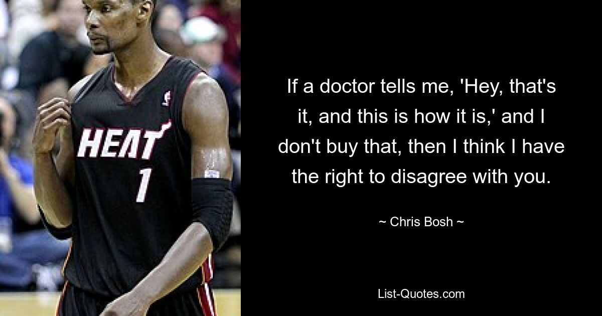 If a doctor tells me, 'Hey, that's it, and this is how it is,' and I don't buy that, then I think I have the right to disagree with you. — © Chris Bosh