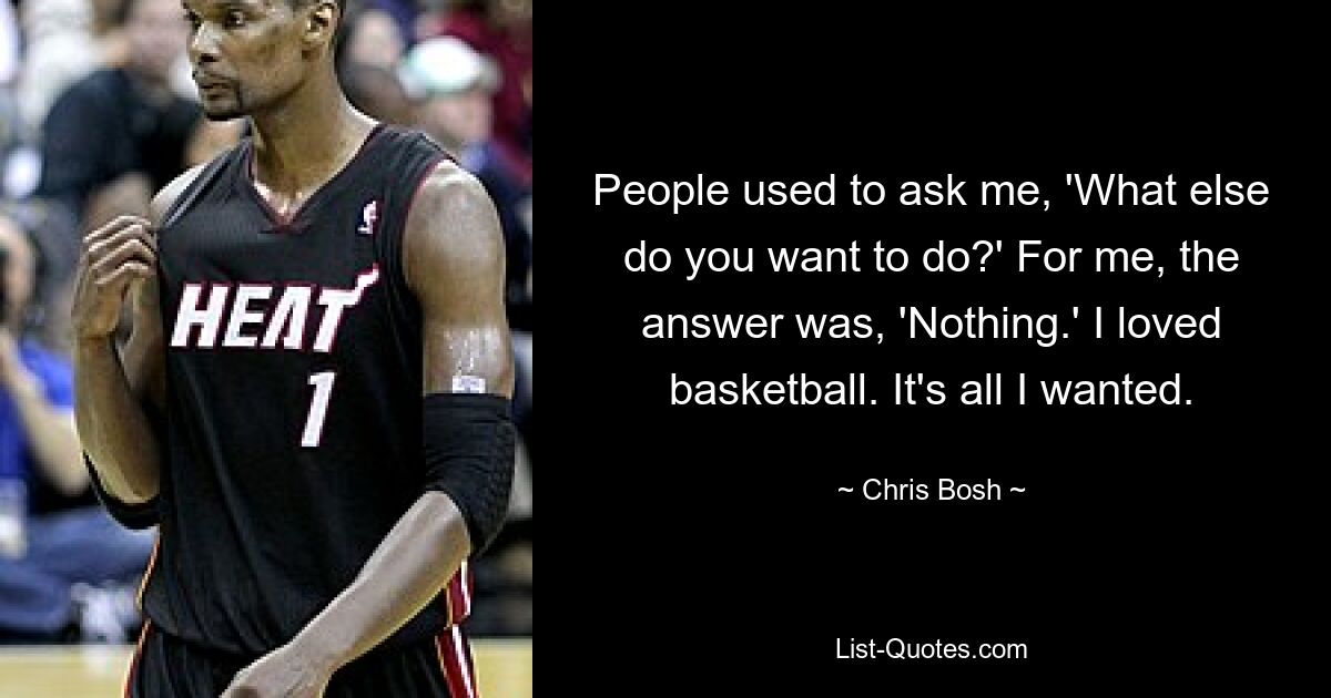 People used to ask me, 'What else do you want to do?' For me, the answer was, 'Nothing.' I loved basketball. It's all I wanted. — © Chris Bosh