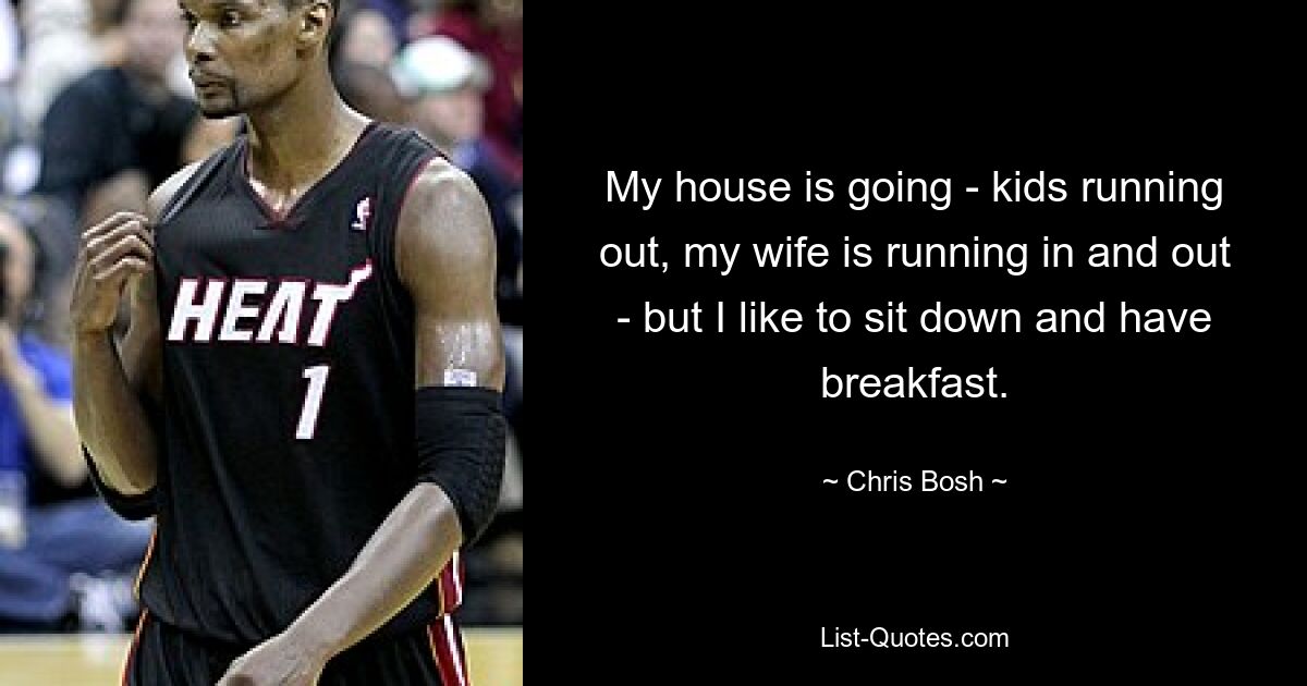 My house is going - kids running out, my wife is running in and out - but I like to sit down and have breakfast. — © Chris Bosh