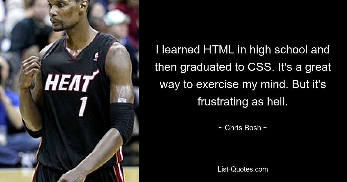 I learned HTML in high school and then graduated to CSS. It's a great way to exercise my mind. But it's frustrating as hell. — © Chris Bosh