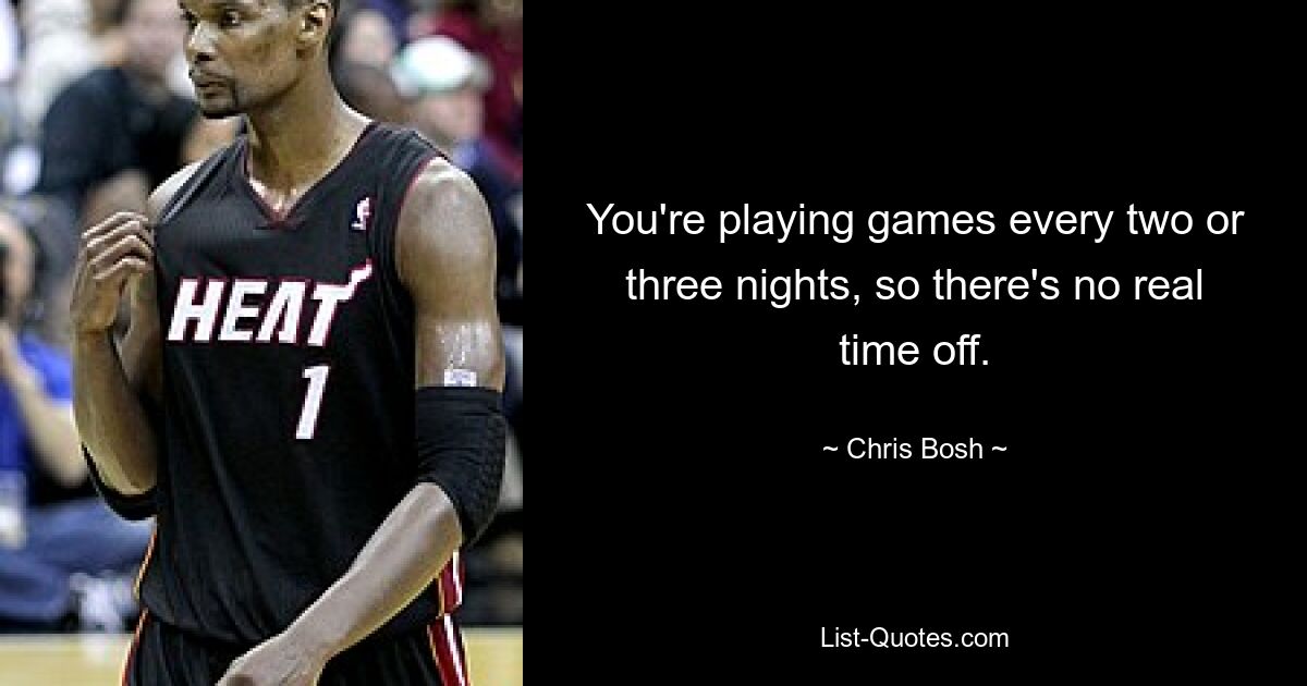 You're playing games every two or three nights, so there's no real time off. — © Chris Bosh